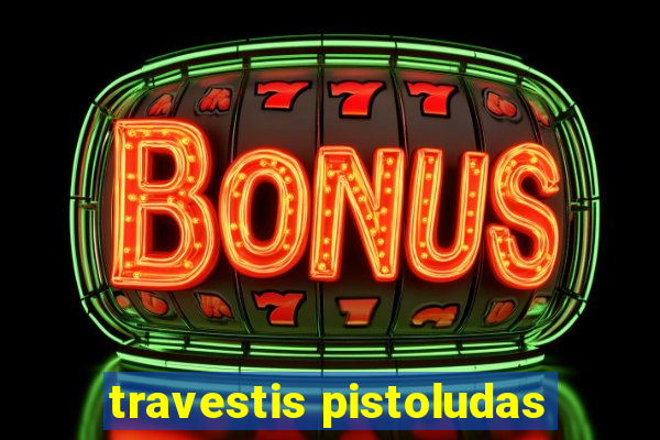 travestis pistoludas
